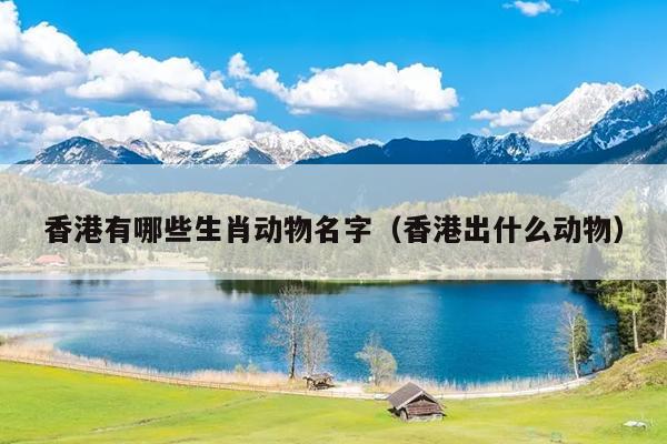香港有哪些生肖动物名字（香港出什么动物）