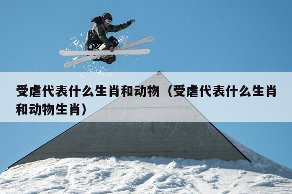 受虐代表什么生肖和动物（受虐代表什么生肖和动物生肖）