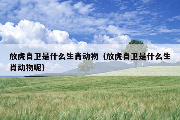 放虎自卫是什么生肖动物（放虎自卫是什么生肖动物呢）
