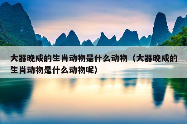 大器晚成的生肖动物是什么动物（大器晚成的生肖动物是什么动物呢）