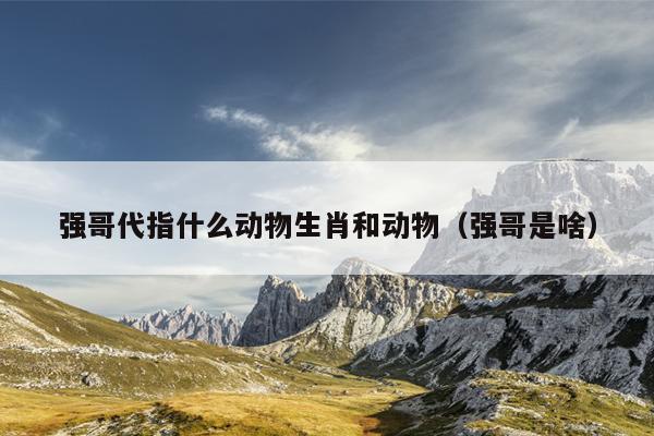 强哥代指什么动物生肖和动物（强哥是啥）