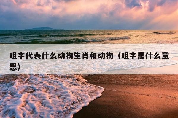 咀字代表什么动物生肖和动物（咀字是什么意思）
