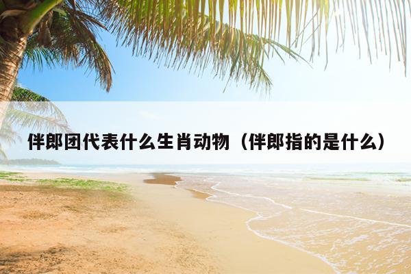 伴郎团代表什么生肖动物（伴郎指的是什么）