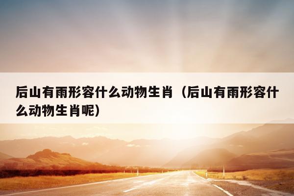 后山有雨形容什么动物生肖（后山有雨形容什么动物生肖呢）