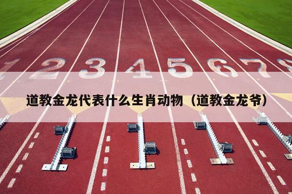 道教金龙代表什么生肖动物（道教金龙爷）