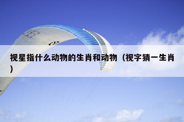 视星指什么动物的生肖和动物（视字猜一生肖）