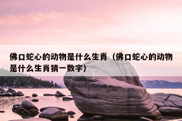佛口蛇心的动物是什么生肖（佛口蛇心的动物是什么生肖猜一数字）