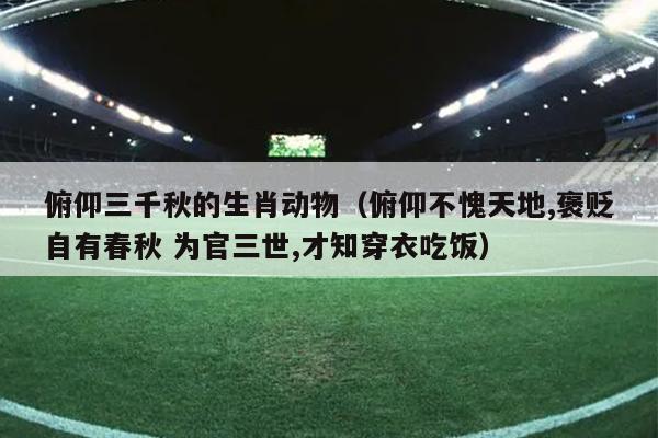 俯仰三千秋的生肖动物（俯仰不愧天地,褒贬自有春秋 为官三世,才知穿衣吃饭）