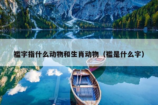 褴字指什么动物和生肖动物（褴是什么字）