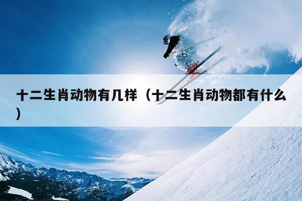 十二生肖动物有几样（十二生肖动物都有什么）