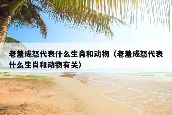 老羞成怒代表什么生肖和动物（老羞成怒代表什么生肖和动物有关）