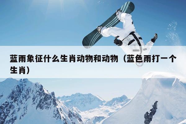 蓝雨象征什么生肖动物和动物（蓝色雨打一个生肖）