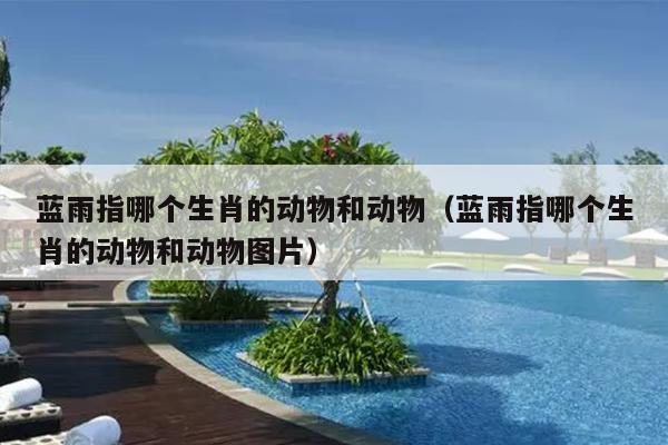 蓝雨指哪个生肖的动物和动物（蓝雨指哪个生肖的动物和动物图片）