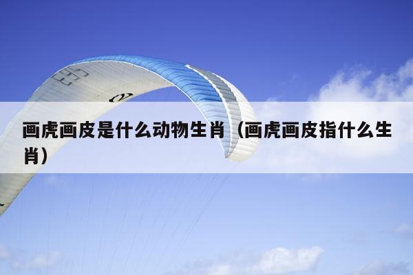 画虎画皮是什么动物生肖（画虎画皮指什么生肖）