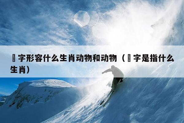 螥字形容什么生肖动物和动物（螚字是指什么生肖）