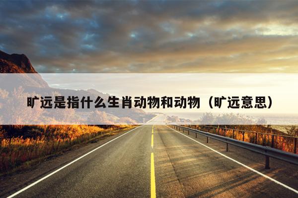 旷远是指什么生肖动物和动物（旷远意思）