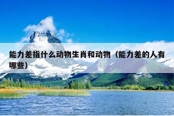 能力差指什么动物生肖和动物（能力差的人有哪些）