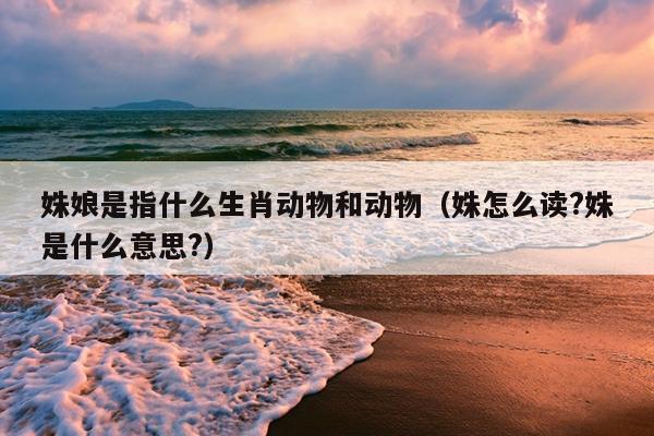 姝娘是指什么生肖动物和动物（姝怎么读?姝是什么意思?）
