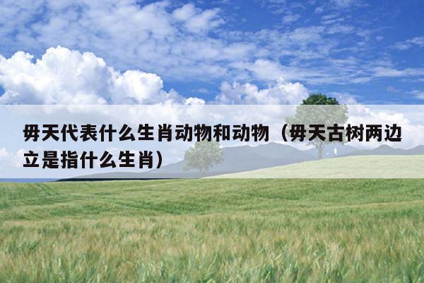 毋天代表什么生肖动物和动物（毋天古树两边立是指什么生肖）