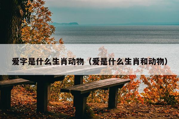 爱字是什么生肖动物（爱是什么生肖和动物）