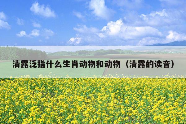 清露泛指什么生肖动物和动物（清露的读音）