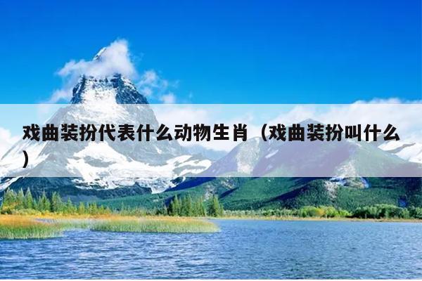 戏曲装扮代表什么动物生肖（戏曲装扮叫什么）