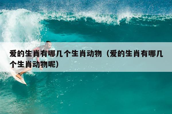 爱的生肖有哪几个生肖动物（爱的生肖有哪几个生肖动物呢）