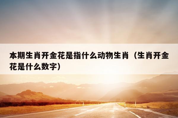 本期生肖开金花是指什么动物生肖（生肖开金花是什么数字）