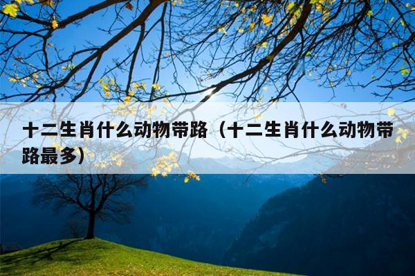 十二生肖什么动物带路（十二生肖什么动物带路最多）