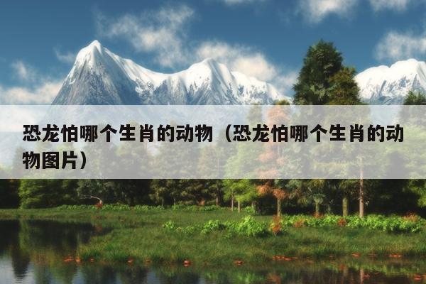 恐龙怕哪个生肖的动物（恐龙怕哪个生肖的动物图片）