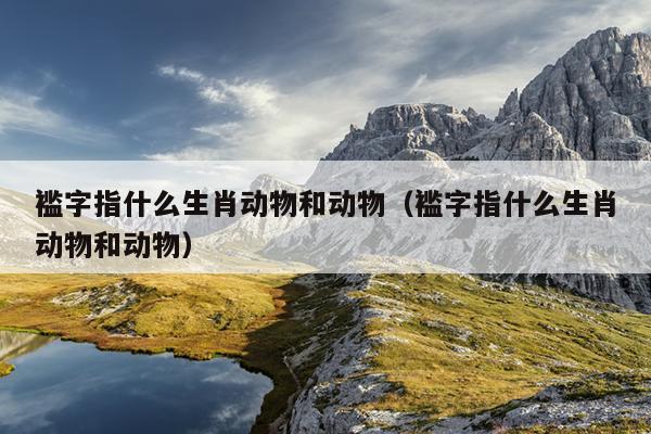 褴字指什么生肖动物和动物（褴字指什么生肖动物和动物）