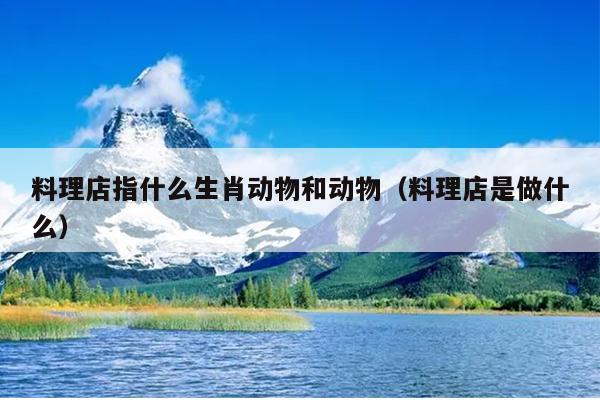料理店指什么生肖动物和动物（料理店是做什么）