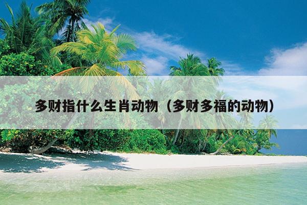 多财指什么生肖动物（多财多福的动物）