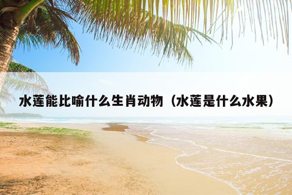 水莲能比喻什么生肖动物（水莲是什么水果）