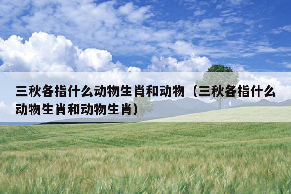 三秋各指什么动物生肖和动物（三秋各指什么动物生肖和动物生肖）