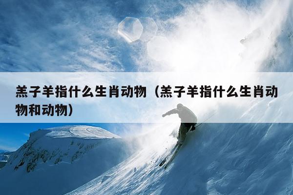 羔子羊指什么生肖动物（羔子羊指什么生肖动物和动物）