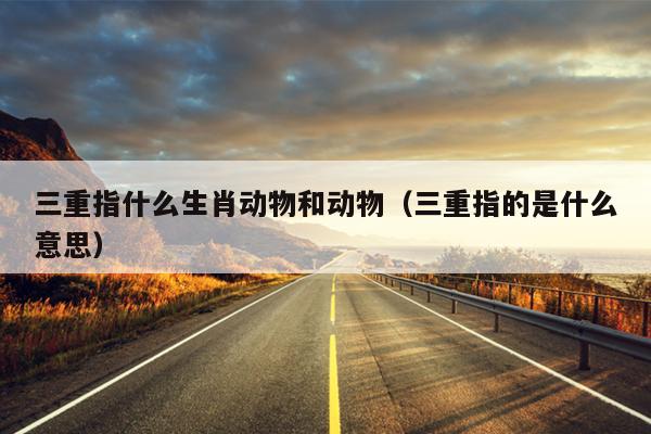 三重指什么生肖动物和动物（三重指的是什么意思）