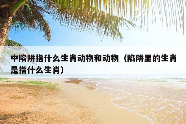 中陷阱指什么生肖动物和动物（陷阱里的生肖是指什么生肖）