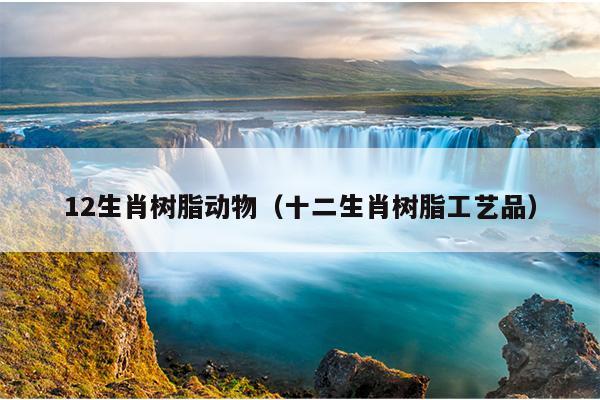12生肖树脂动物（十二生肖树脂工艺品）