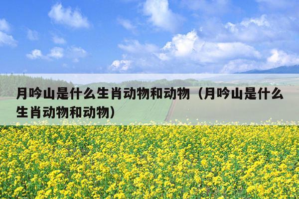 月吟山是什么生肖动物和动物（月吟山是什么生肖动物和动物）