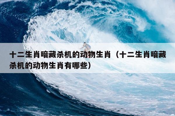 十二生肖暗藏杀机的动物生肖（十二生肖暗藏杀机的动物生肖有哪些）