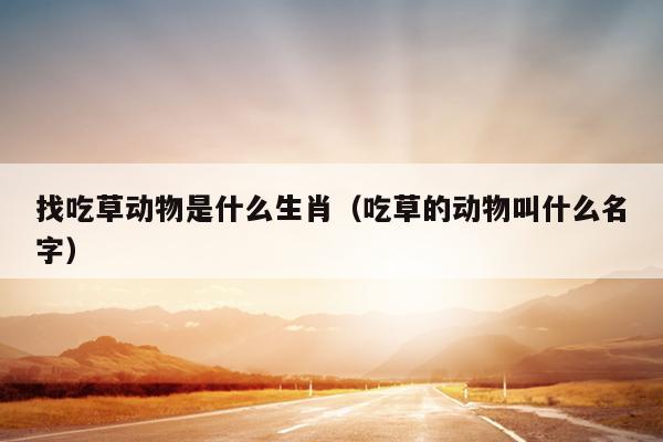 找吃草动物是什么生肖（吃草的动物叫什么名字）