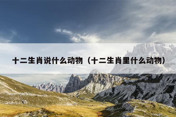 十二生肖说什么动物（十二生肖里什么动物）