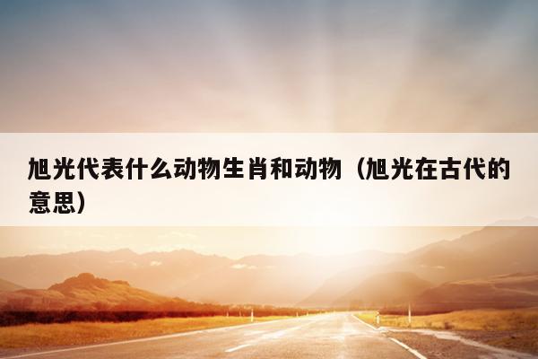 旭光代表什么动物生肖和动物（旭光在古代的意思）