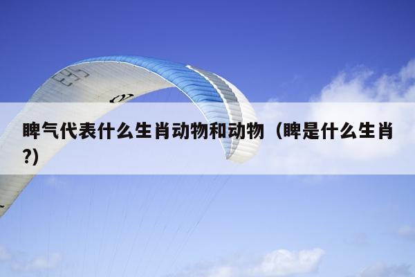 睥气代表什么生肖动物和动物（睥是什么生肖?）