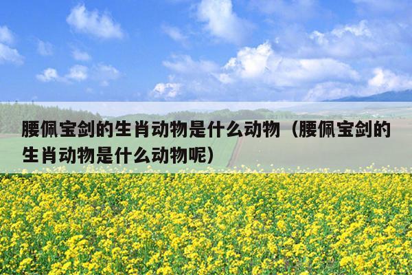 腰佩宝剑的生肖动物是什么动物（腰佩宝剑的生肖动物是什么动物呢）