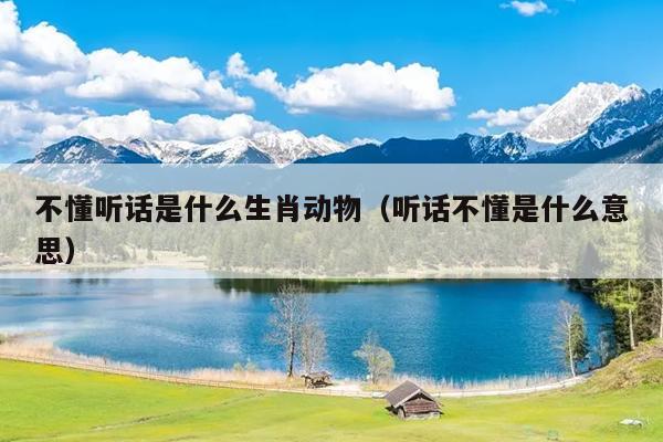 不懂听话是什么生肖动物（听话不懂是什么意思）