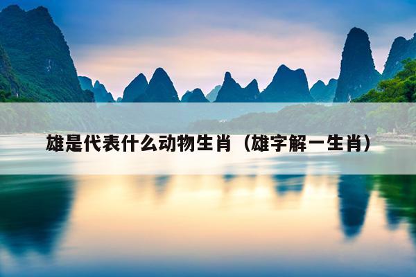 雄是代表什么动物生肖（雄字解一生肖）