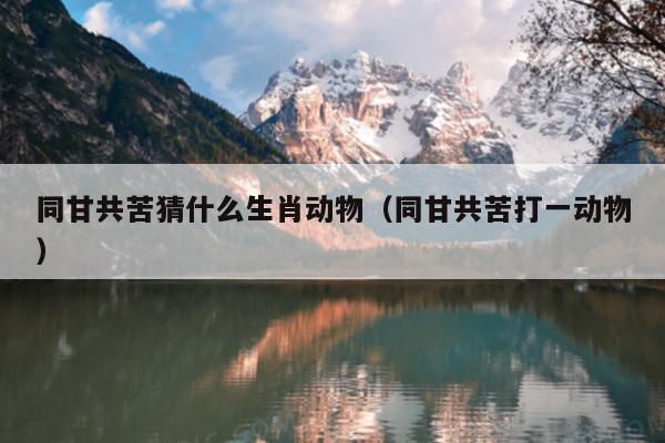 同甘共苦猜什么生肖动物（同甘共苦打一动物）
