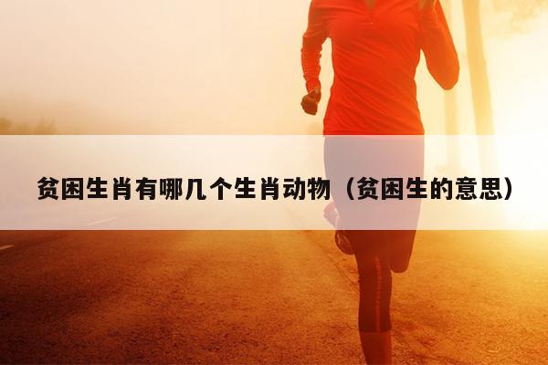 贫困生肖有哪几个生肖动物（贫困生的意思）